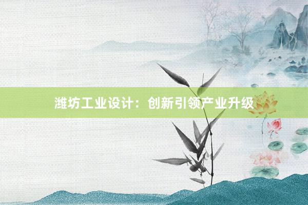 潍坊工业设计：创新引领产业升级