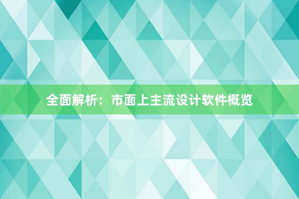 全面解析：市面上主流设计软件概览