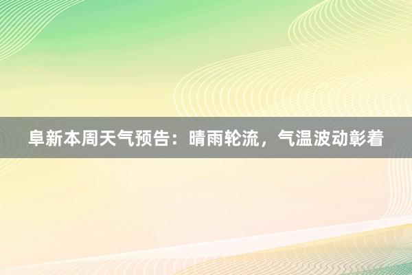 阜新本周天气预告：晴雨轮流，气温波动彰着